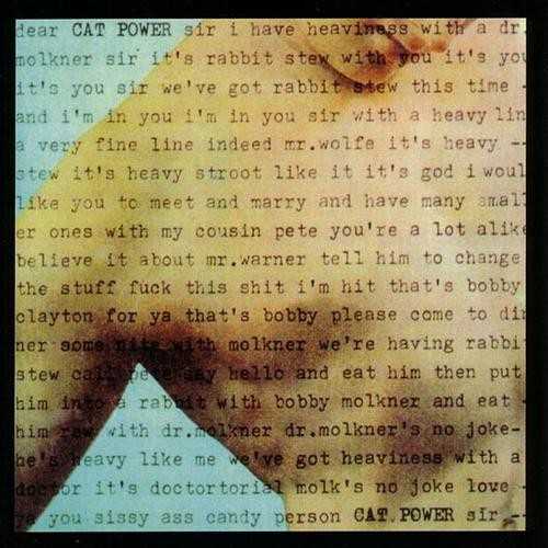 Allmusic album Review : Cat Powers first full-length album, Dear Sir, spotlights Chan Marshalls demanding but rewarding songwriting. Her distinctive blend of blues, country, folk and punk creates songs like the dark, noisy "Itchyhead" and "Rockets," which mixes tension and hope, and tops it with Marshalls earnest, expressive vocals. Though the album needs the listeners complete attention, Dear Sir more than keeps it with nine of Marshalls searching meditations on life. dear_sir