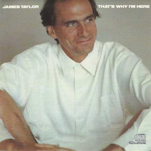 Allmusic album Review : James Taylor took four and a half years off from record-making in the early 80s, returning with Thats Why Im Here, which suggested he had found his long-term niche with baby boomer fans now permanently tuned to soft rock radio -- this was Taylors first record to spawn three Top Ten adult contemporary hits, with the title track, "Only One," and a cover of Buddy Hollys "Everyday." Taylors sound had invaded country music by this time, too, and both "Everyday" and "Only One" made the country singles chart. But those boomers just dont go to the record store as often as their children, and Taylor managed only one pop chart entry with "Everyday" (number 61), while the album failed to go gold and was his lowest charting effort since his breakthrough with Sweet Baby James in 1970. If, in the title song, he had reconciled himself to the notion that the reason he was here was to sing "Fire and Rain" at summer concerts, that also meant he was settling for a complacent position. (Notwithstanding its initial commercial reception, Thats Why Im Here eventually went platinum.) thats_why_im_here